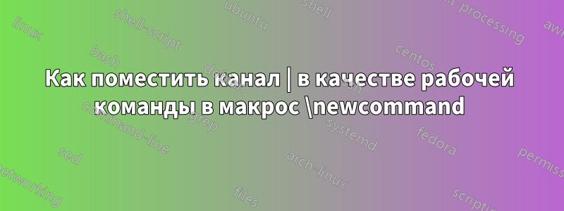 Как поместить канал | в качестве рабочей команды в макрос \newcommand