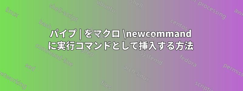 パイプ | をマクロ \newcommand に実行コマンドとして挿入する方法