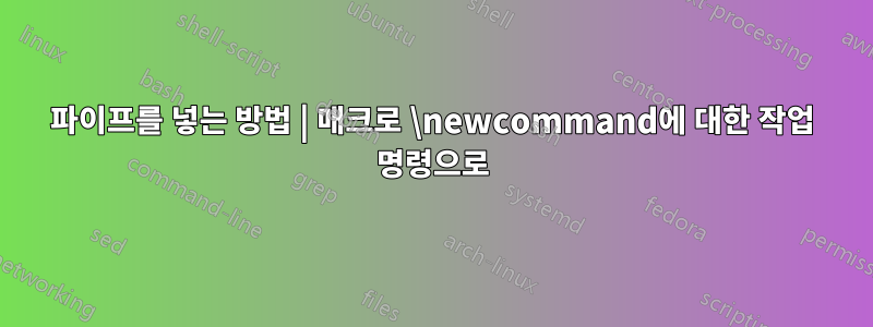 파이프를 넣는 방법 | 매크로 \newcommand에 대한 작업 명령으로