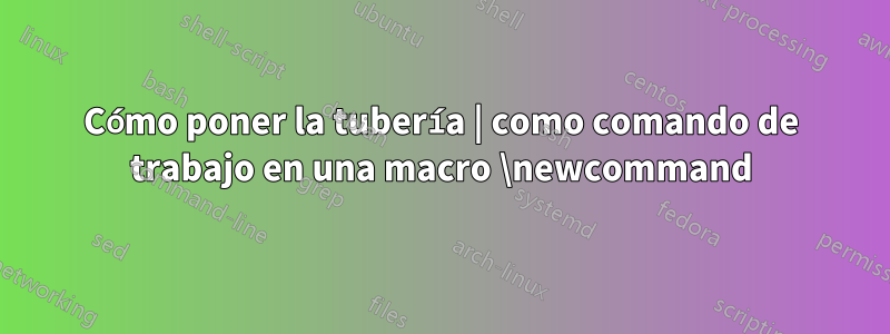 Cómo poner la tubería | como comando de trabajo en una macro \newcommand