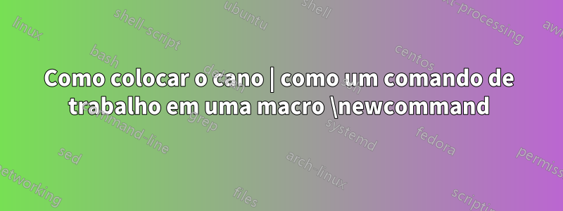 Como colocar o cano | como um comando de trabalho em uma macro \newcommand