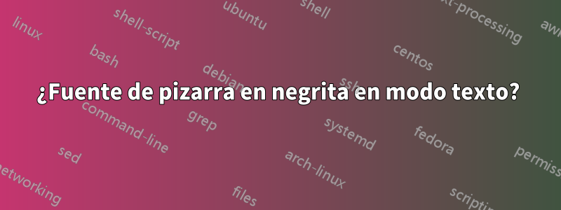 ¿Fuente de pizarra en negrita en modo texto?