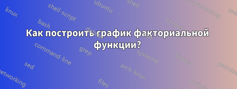 Как построить график факториальной функции?