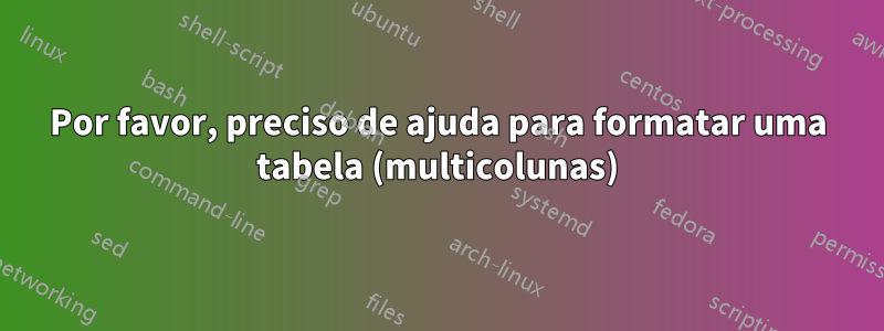 Por favor, preciso de ajuda para formatar uma tabela (multicolunas)