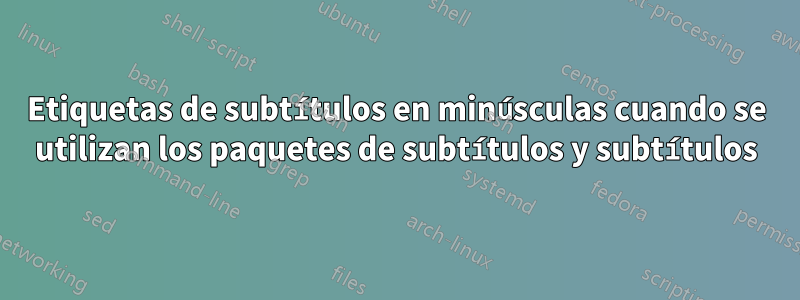 Etiquetas de subtítulos en minúsculas cuando se utilizan los paquetes de subtítulos y subtítulos