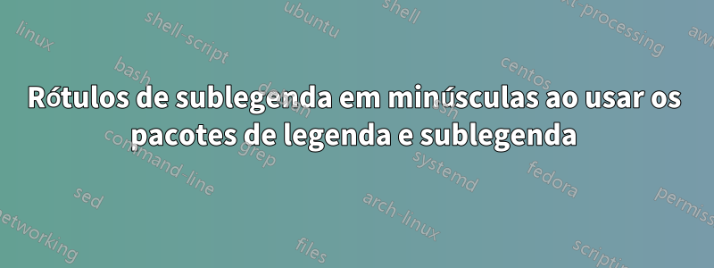 Rótulos de sublegenda em minúsculas ao usar os pacotes de legenda e sublegenda