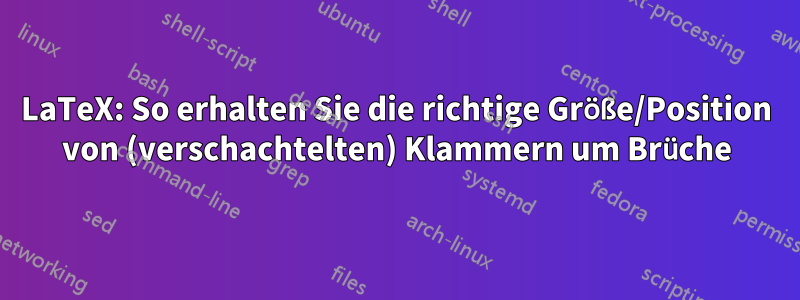 LaTeX: So erhalten Sie die richtige Größe/Position von (verschachtelten) Klammern um Brüche