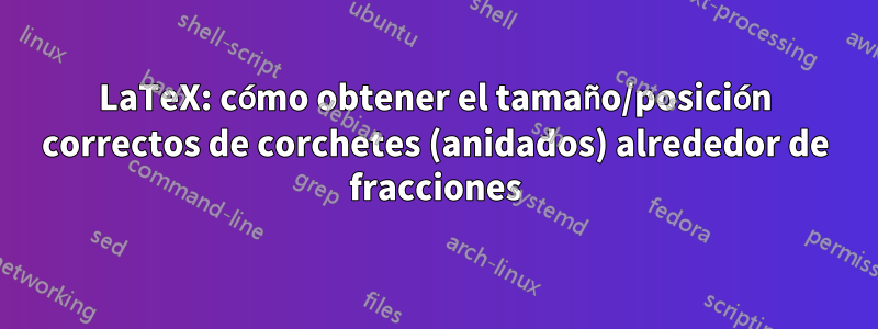 LaTeX: cómo obtener el tamaño/posición correctos de corchetes (anidados) alrededor de fracciones