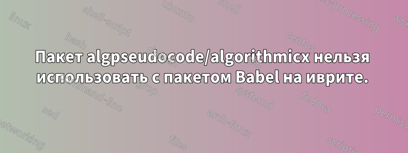 Пакет algpseudocode/algorithmicx нельзя использовать с пакетом Babel на иврите.