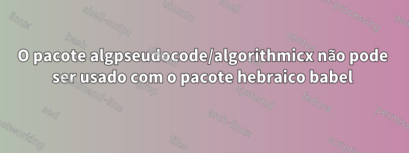 O pacote algpseudocode/algorithmicx não pode ser usado com o pacote hebraico babel