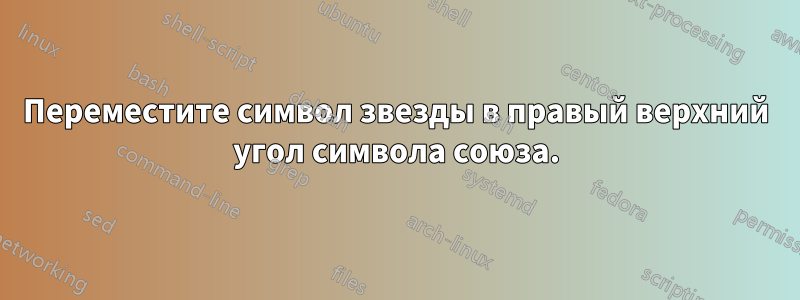 Переместите символ звезды в правый верхний угол символа союза.