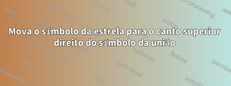 Mova o símbolo da estrela para o canto superior direito do símbolo da união