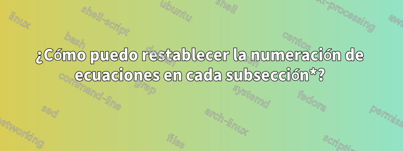 ¿Cómo puedo restablecer la numeración de ecuaciones en cada subsección*?