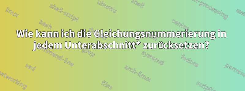 Wie kann ich die Gleichungsnummerierung in jedem Unterabschnitt* zurücksetzen?