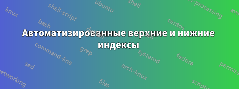 Автоматизированные верхние и нижние индексы