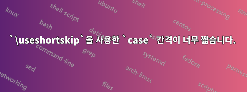 `\useshortskip`을 사용한 `case` 간격이 너무 짧습니다.