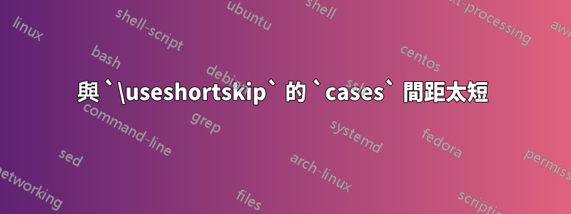 與 `\useshortskip` 的 `cases` 間距太短