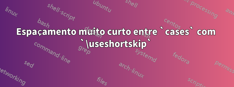 Espaçamento muito curto entre `cases` com `\useshortskip`