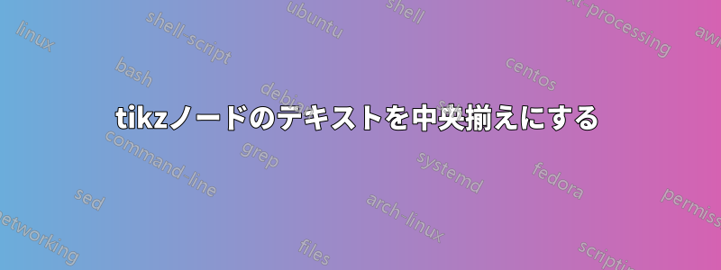 tikzノードのテキストを中央揃えにする