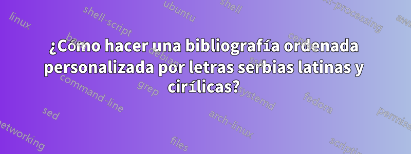 ¿Cómo hacer una bibliografía ordenada personalizada por letras serbias latinas y cirílicas?