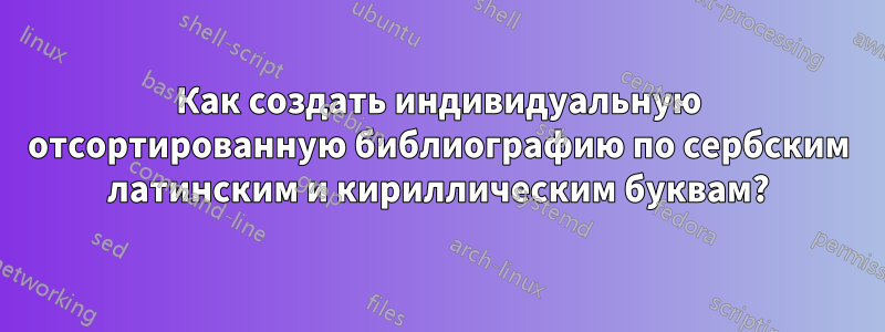 Как создать индивидуальную отсортированную библиографию по сербским латинским и кириллическим буквам?