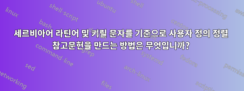 세르비아어 라틴어 및 키릴 문자를 기준으로 사용자 정의 정렬 참고문헌을 만드는 방법은 무엇입니까?