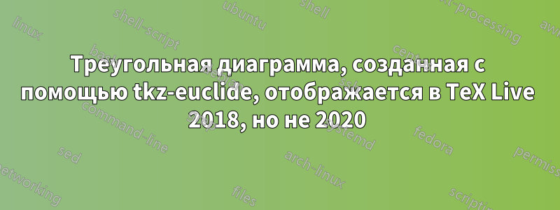 Треугольная диаграмма, созданная с помощью tkz-euclide, отображается в TeX Live 2018, но не 2020