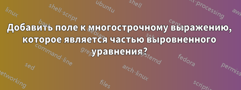 Добавить поле к многострочному выражению, которое является частью выровненного уравнения?