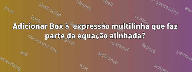 Adicionar Box à expressão multilinha que faz parte da equação alinhada?