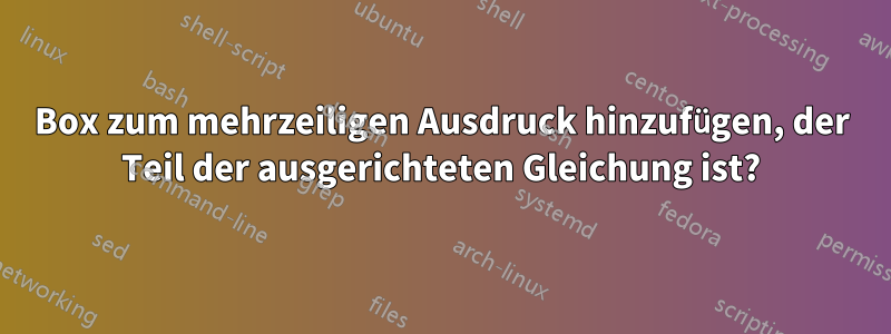 Box zum mehrzeiligen Ausdruck hinzufügen, der Teil der ausgerichteten Gleichung ist?