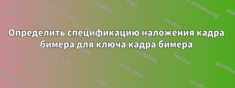 Определить спецификацию наложения кадра бимера для ключа кадра бимера