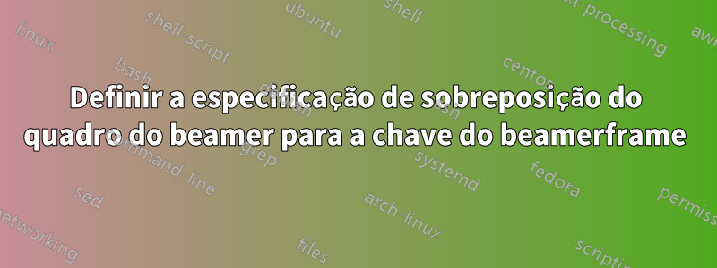 Definir a especificação de sobreposição do quadro do beamer para a chave do beamerframe