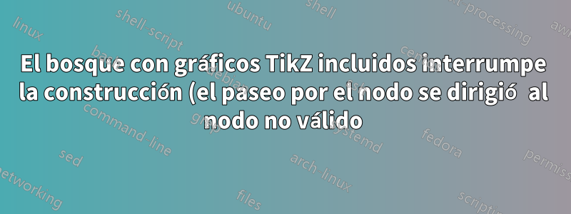 El bosque con gráficos TikZ incluidos interrumpe la construcción (el paseo por el nodo se dirigió al nodo no válido)