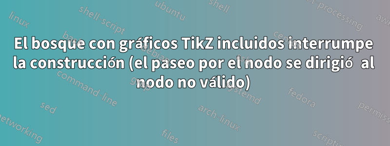 El bosque con gráficos TikZ incluidos interrumpe la construcción (el paseo por el nodo se dirigió al nodo no válido)