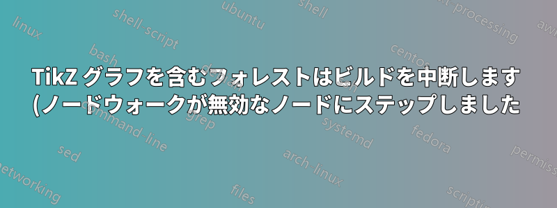 TikZ グラフを含むフォレストはビルドを中断します (ノードウォークが無効なノードにステップしました)