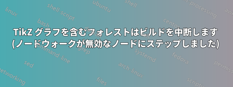 TikZ グラフを含むフォレストはビルドを中断します (ノードウォークが無効なノードにステップしました)