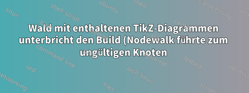Wald mit enthaltenen TikZ-Diagrammen unterbricht den Build (Nodewalk führte zum ungültigen Knoten)