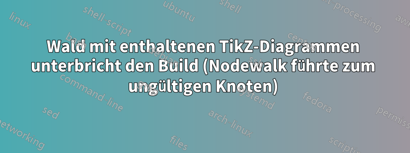 Wald mit enthaltenen TikZ-Diagrammen unterbricht den Build (Nodewalk führte zum ungültigen Knoten)