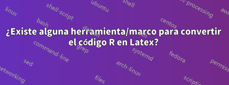 ¿Existe alguna herramienta/marco para convertir el código R en Latex?