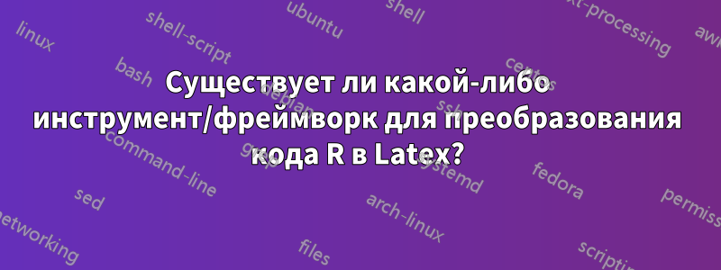 Существует ли какой-либо инструмент/фреймворк для преобразования кода R в Latex?