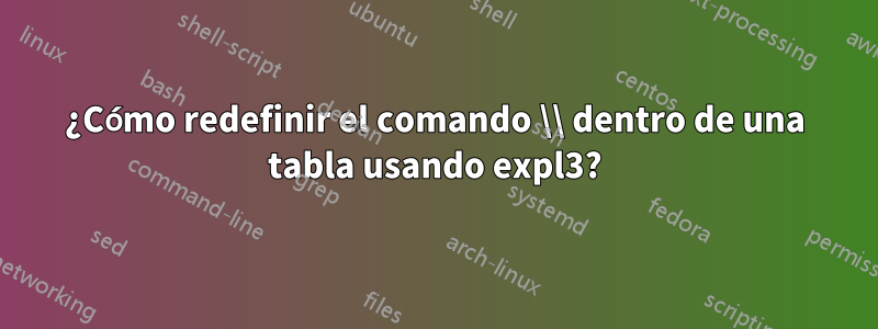 ¿Cómo redefinir el comando \\ dentro de una tabla usando expl3?