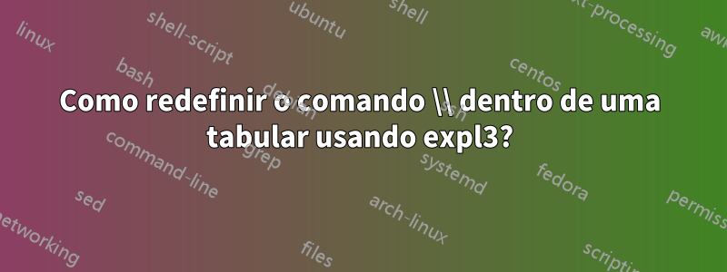 Como redefinir o comando \\ dentro de uma tabular usando expl3?