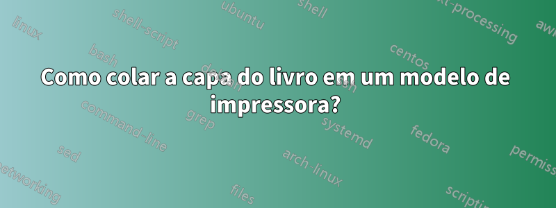 Como colar a capa do livro em um modelo de impressora?