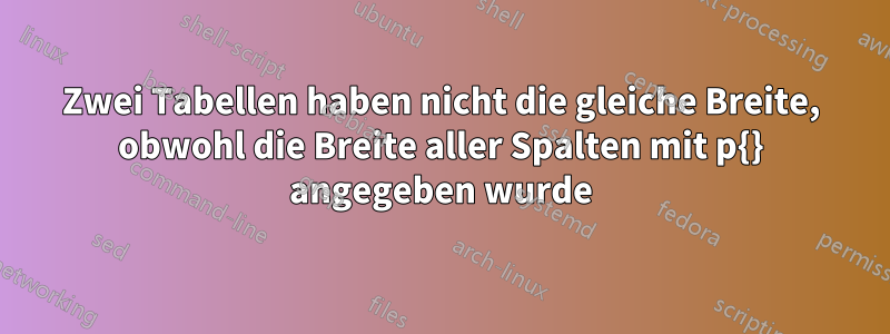 Zwei Tabellen haben nicht die gleiche Breite, obwohl die Breite aller Spalten mit p{} angegeben wurde