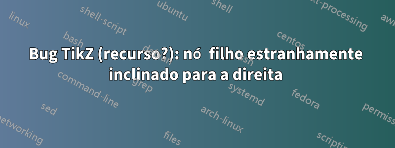 Bug TikZ (recurso?): nó filho estranhamente inclinado para a direita