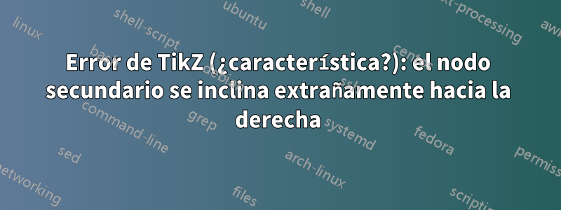 Error de TikZ (¿característica?): el nodo secundario se inclina extrañamente hacia la derecha