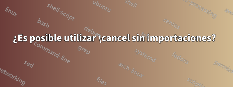 ¿Es posible utilizar \cancel sin importaciones? 