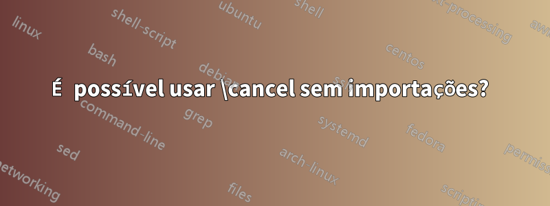 É possível usar \cancel sem importações? 