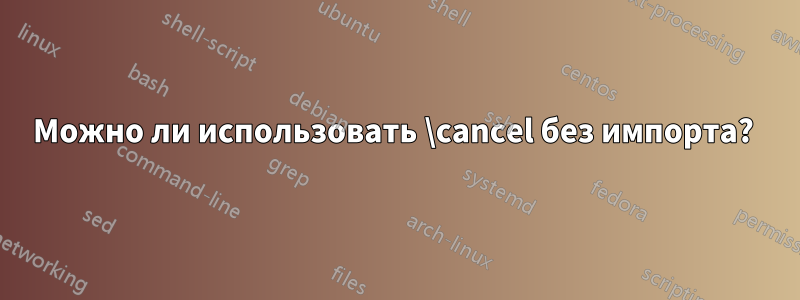 Можно ли использовать \cancel без импорта? 