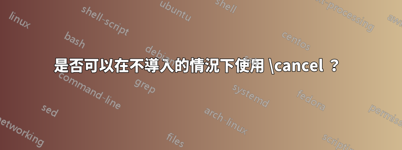 是否可以在不導入的情況下使用 \cancel ？ 